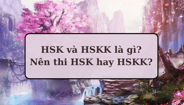 HSK và HSKK là gì? Nên thi HSK hay HSKK?